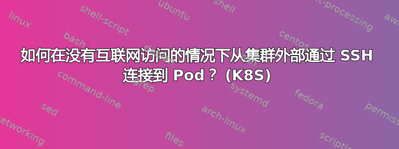 如何在没有互联网访问的情况下从集群外部通过 SSH 连接到 Pod？ (K8S)