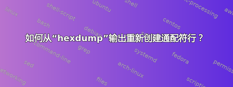 如何从“hexdump”输出重新创建通配符行？