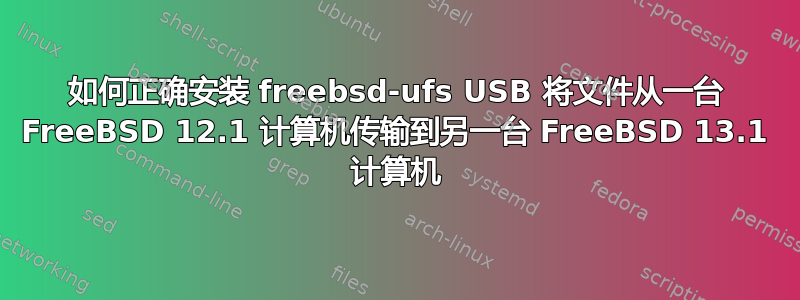 如何正确安装 freebsd-ufs USB 将文件从一台 FreeBSD 12.1 计算机传输到另一台 FreeBSD 13.1 计算机