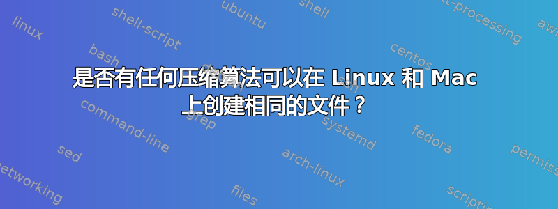 是否有任何压缩算法可以在 Linux 和 Mac 上创建相同的文件？