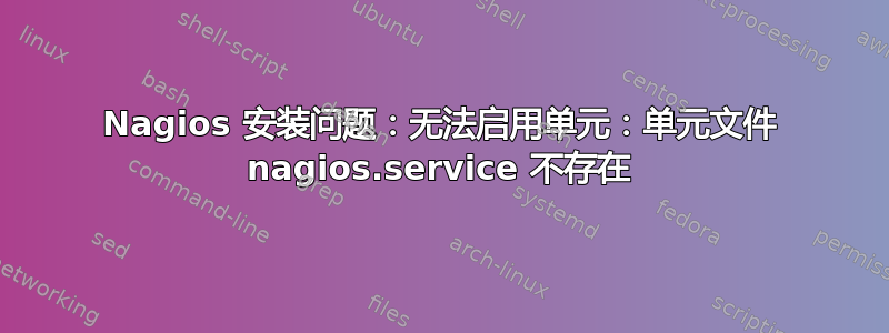 Nagios 安装问题：无法启用单元：单元文件 nagios.service 不存在