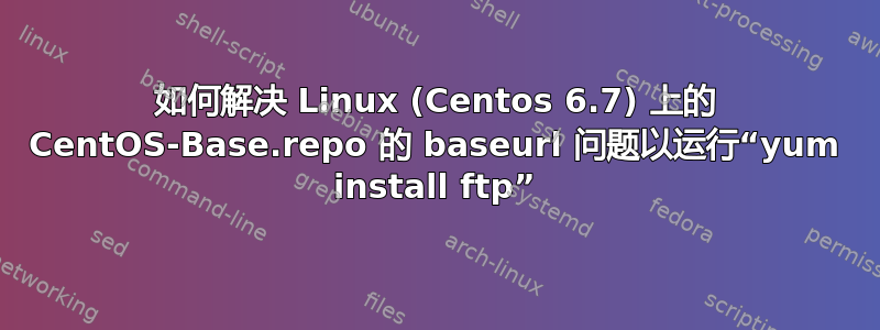 如何解决 Linux (Centos 6.7) 上的 CentOS-Base.repo 的 baseurl 问题以运行“yum install ftp”