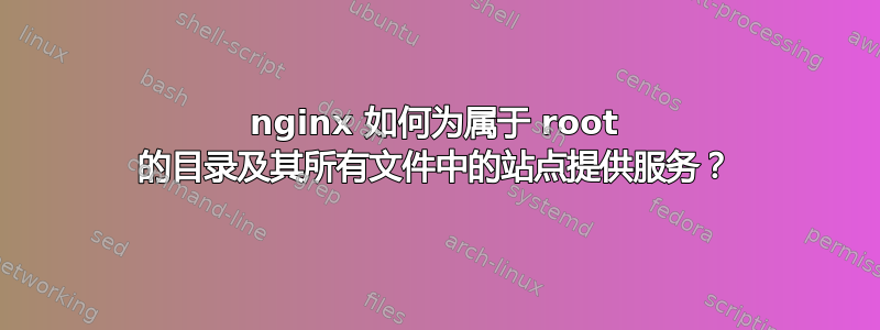 nginx 如何为属于 root 的目录及其所有文件中的站点提供服务？