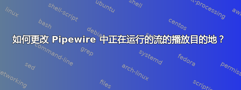 如何更改 Pipewire 中正在运行的流的播放目的地？