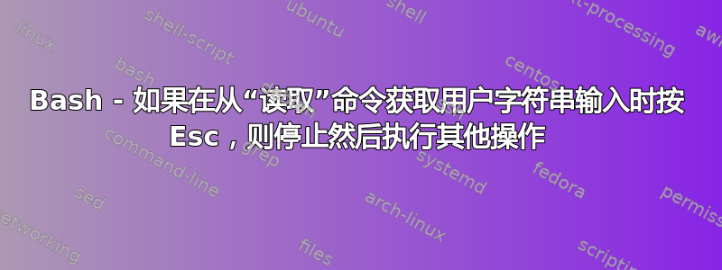 Bash - 如果在从“读取”命令获取用户字符串输入时按 Esc，则停止然后执行其他操作