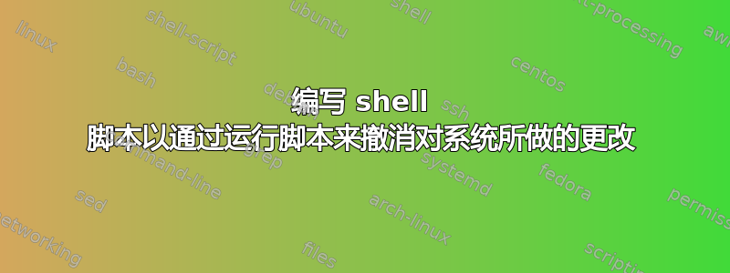 编写 shell 脚本以通过运行脚本来撤消对系统所做的更改