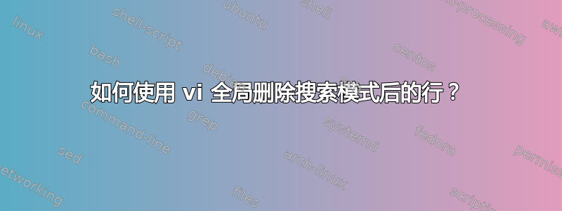 如何使用 vi 全局删除搜索模式后的行？