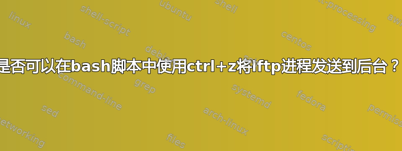 是否可以在bash脚本中使用ctrl+z将lftp进程发送到后台？