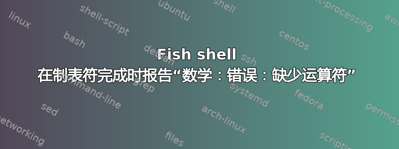 Fish shell 在制表符完成时报告“数学：错误：缺少运算符”