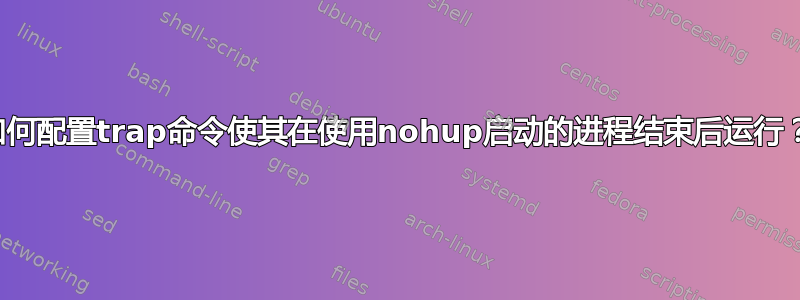 如何配置trap命令使其在使用nohup启动的进程结束后运行？