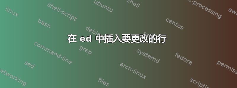 在 ed 中插入要更改的行