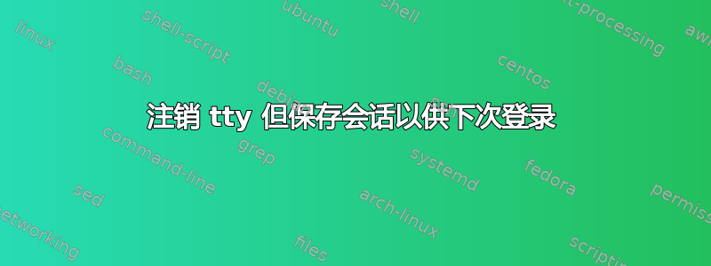 注销 tty 但保存会话以供下次登录