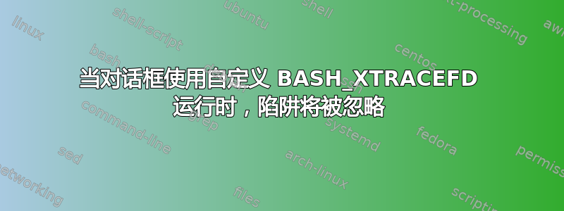 当对话框使用自定义 BASH_XTRACEFD 运行时，陷阱将被忽略