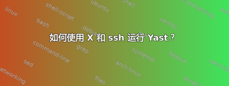 如何使用 X 和 ssh 运行 Yast？