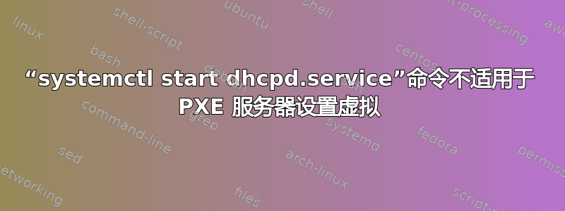 “systemctl start dhcpd.service”命令不适用于 PXE 服务器设置虚拟