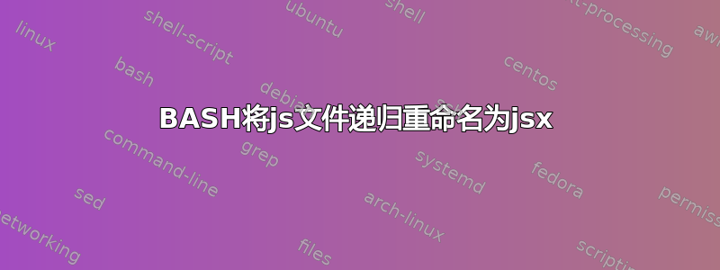 BASH将js文件递归重命名为jsx