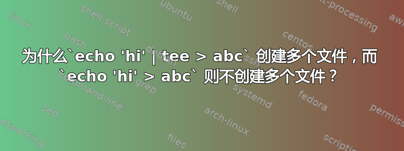 为什么`echo 'hi' | tee > abc` 创建多个文件，而 `echo 'hi' > abc` 则不创建多个文件？