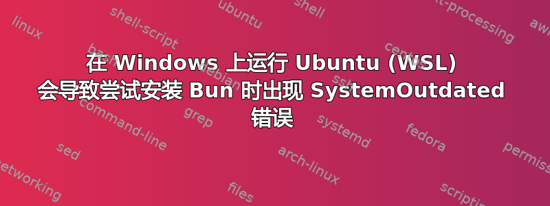 在 Windows 上运行 Ubuntu (WSL) 会导致尝试安装 Bun 时出现 SystemOutdated 错误