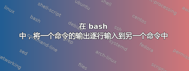 在 bash 中，将一个命令的输出逐行输入到另一个命令中