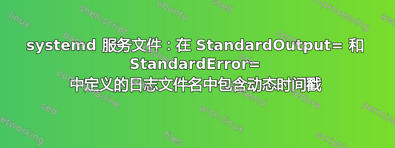 systemd 服务文件：在 StandardOutput= 和 StandardError= 中定义的日志文件名中包含动态时间戳