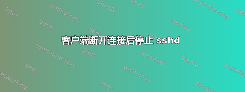 客户端断开连接后停止 sshd