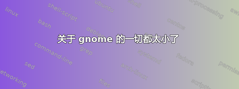 关于 gnome 的一切都太小了