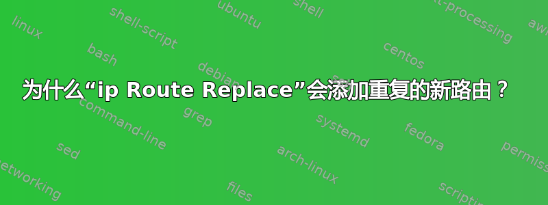 为什么“ip Route Replace”会添加重复的新路由？ 