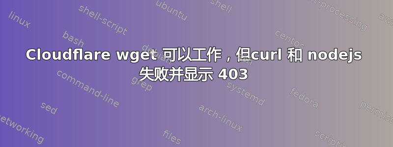 Cloudflare wget 可以工作，但curl 和 nodejs 失败并显示 403