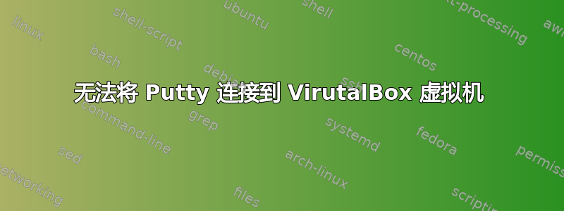 无法将 Putty 连接到 VirutalBox 虚拟机