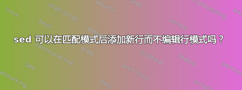 sed 可以在匹配模式后添加新行而不编辑行模式吗？