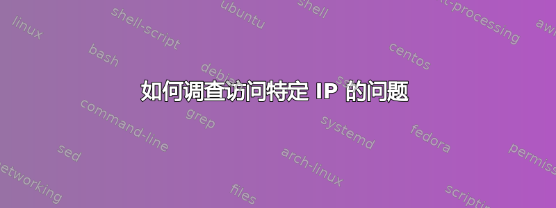 如何调查访问特定 IP 的问题