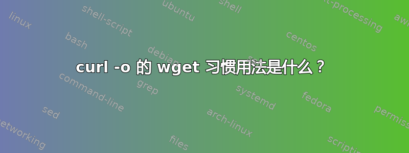 curl -o 的 wget 习惯用法是什么？