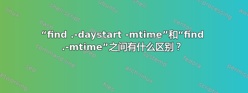 “find .-daystart -mtime”和“find .-mtime”之间有什么区别？