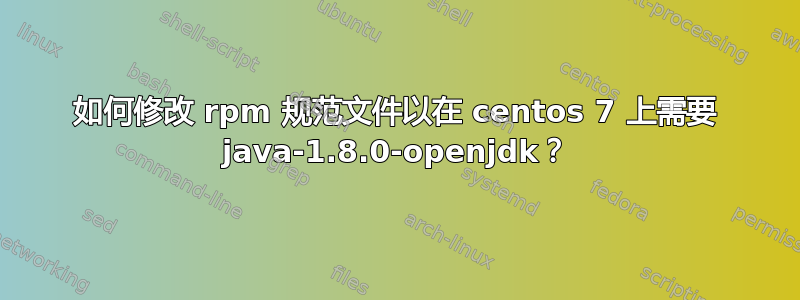 如何修改 rpm 规范文件以在 centos 7 上需要 java-1.8.0-openjdk？