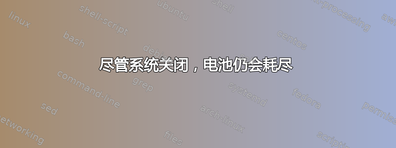 尽管系统关闭，电池仍会耗尽