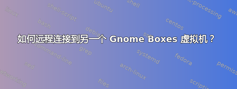 如何远程连接到另一个 Gnome Boxes 虚拟机？