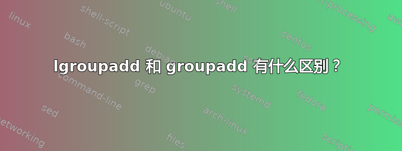 lgroupadd 和 groupadd 有什么区别？