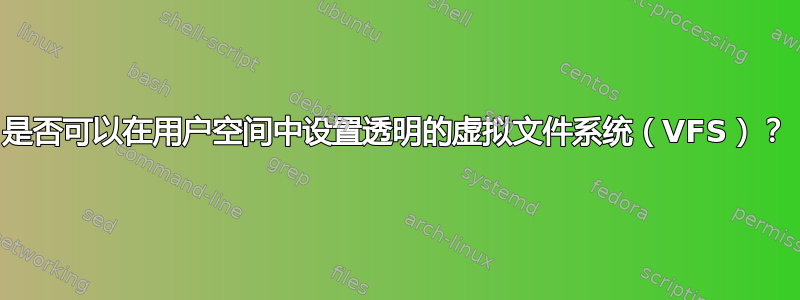 是否可以在用户空间中设置透明的虚拟文件系统（VFS）？