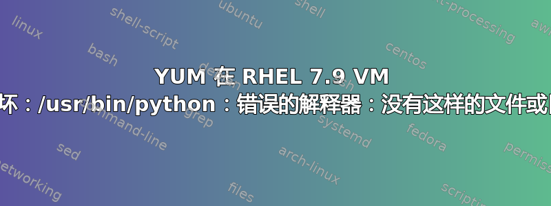 YUM 在 RHEL 7.9 VM 上损坏：/usr/bin/python：错误的解释器：没有这样的文件或目录