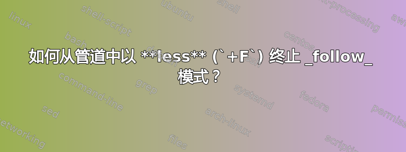 如何从管道中以 **less** (`+F`) 终止 _follow_ 模式？