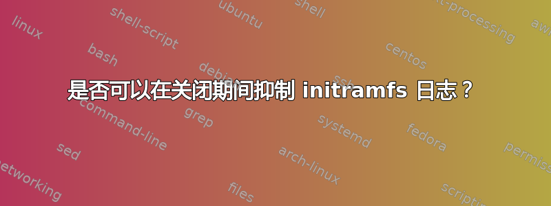 是否可以在关闭期间抑制 initramfs 日志？