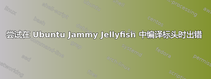 尝试在 Ubuntu Jammy Jellyfish 中编译标头时出错