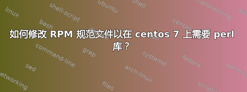 如何修改 RPM 规范文件以在 centos 7 上需要 perl 库？