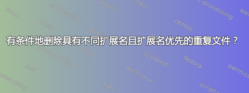 有条件地删除具有不同扩展名且扩展名优先的重复文件？