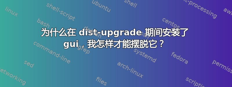 为什么在 dist-upgrade 期间安装了 gui，我怎样才能摆脱它？