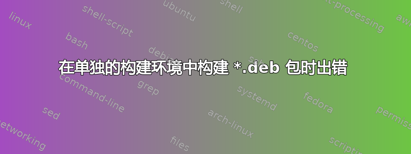 在单独的构建环境中构建 *.deb 包时出错