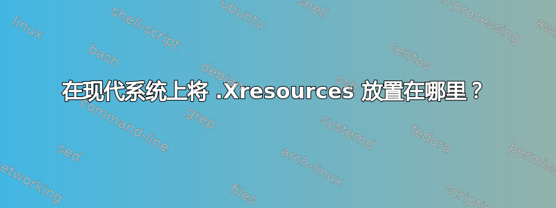 在现代系统上将 .Xresources 放置在哪里？