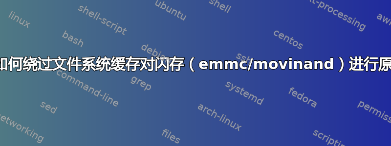 嵌入式设备：如何绕过文件系统缓存对闪存（emmc/movinand）进行原始读取和写入