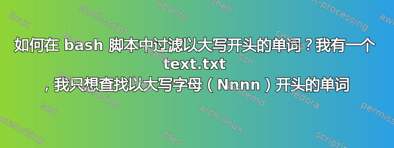 如何在 bash 脚本中过滤以大写开头的单词？我有一个 text.txt ，我只想查找以大写字母（Nnnn）开头的单词