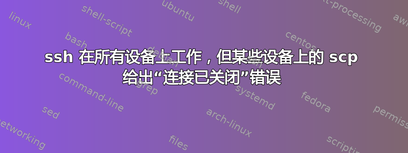 ssh 在所有设备上工作，但某些设备上的 scp 给出“连接已关闭”错误